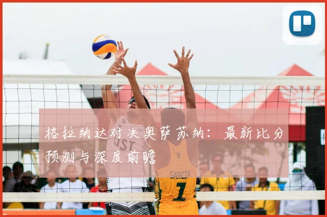 格拉纳达对决奥萨苏纳：最新比分预测与深度前瞻