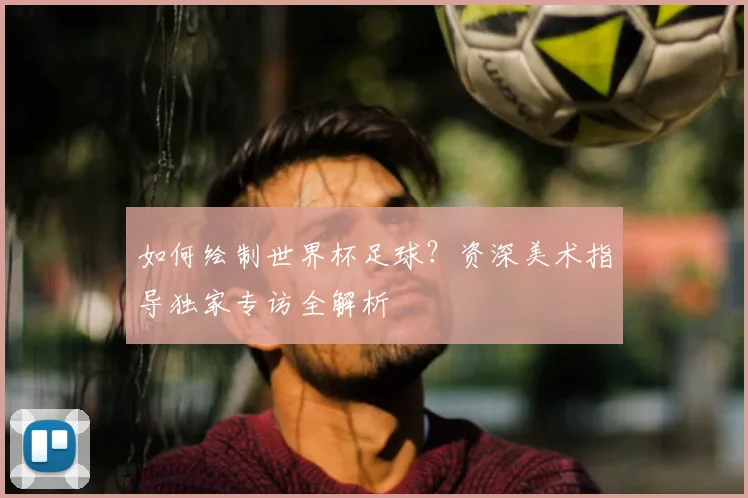 如何绘制世界杯足球？资深美术指导独家专访全解析