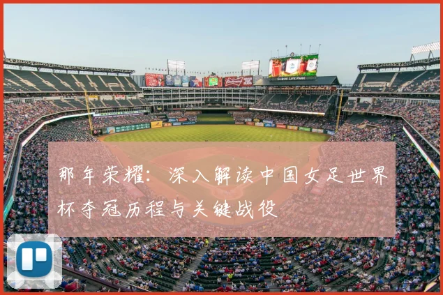 那年荣耀：深入解读中国女足世界杯夺冠历程与关键战役