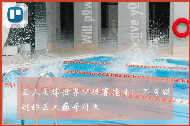 五人足球世界杯观赛指南：不可错过的五大巅峰对决