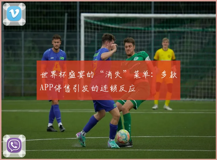 世界杯盛宴的“消失”菜单：多款APP停售引发的连锁反应
