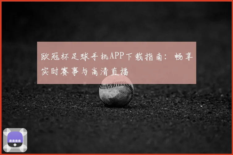 欧冠杯足球手机APP下载指南：畅享实时赛事与高清直播