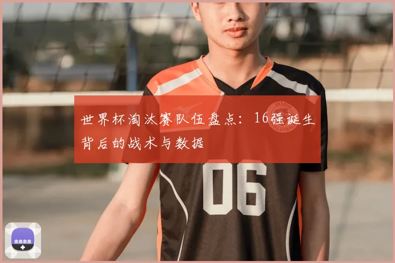 世界杯淘汰赛队伍盘点：16强诞生背后的战术与数据