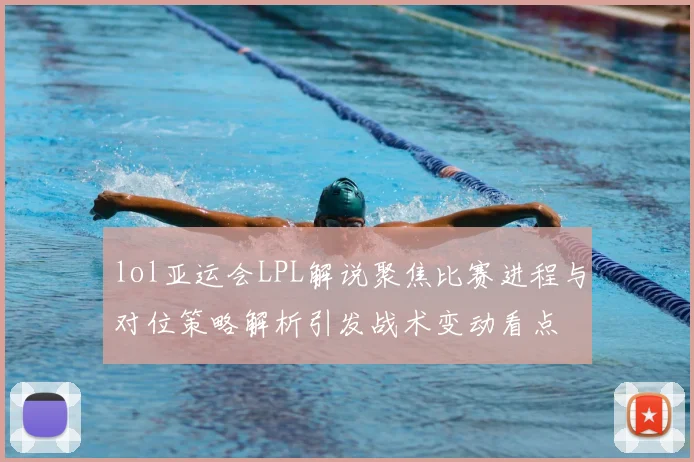 lol亚运会LPL解说聚焦比赛进程与对位策略解析引发战术变动看点