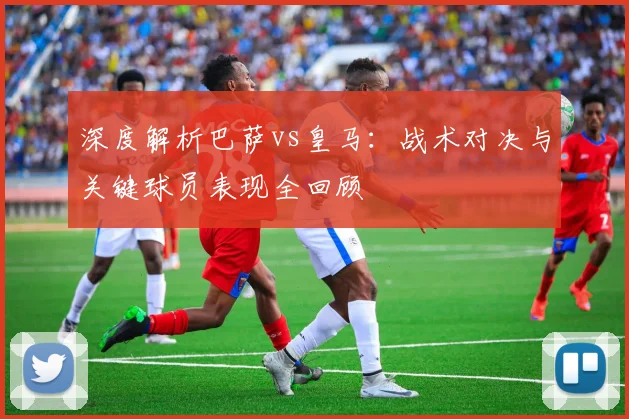 深度解析巴萨vs皇马：战术对决与关键球员表现全回顾