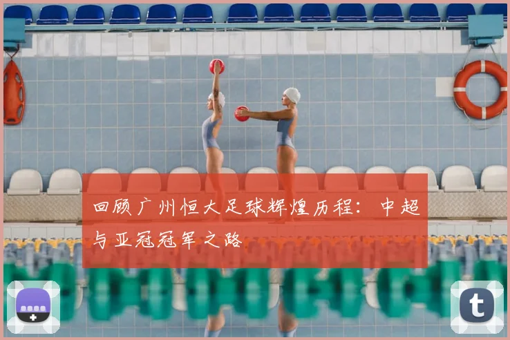 回顾广州恒大足球辉煌历程：中超与亚冠冠军之路
