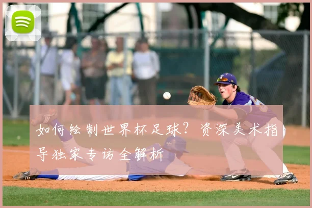 如何绘制世界杯足球？资深美术指导独家专访全解析