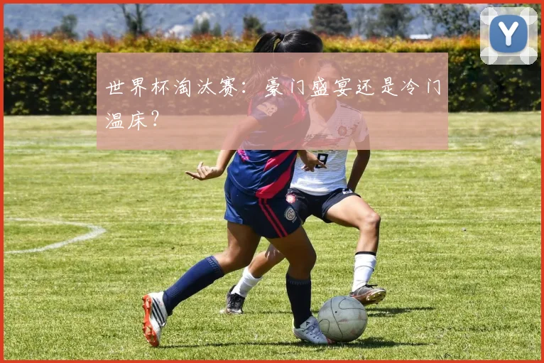 世界杯淘汰赛:豪门盛宴还是冷门温床?
