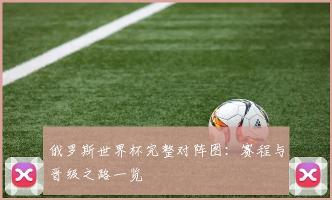 俄罗斯世界杯完整对阵图:赛程与晋级之路一览