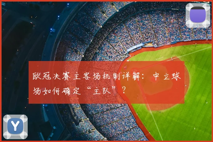 欧冠决赛主客场机制详解：中立球场如何确定“主队”？