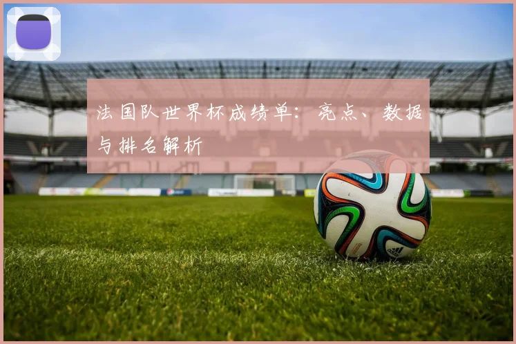 法国队世界杯成绩单：亮点、数据与排名解析