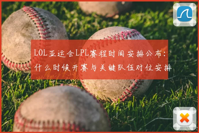 LOL亚运会LPL赛程时间安排公布：什么时候开赛与关键队伍对位安排