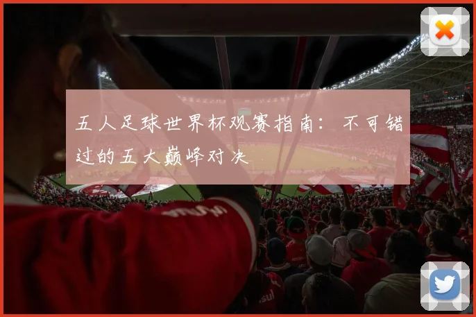 五人足球世界杯观赛指南：不可错过的五大巅峰对决