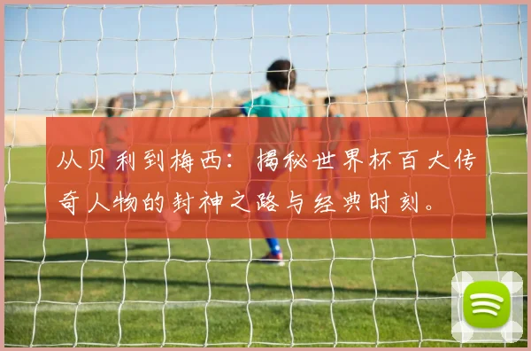 从贝利到梅西：揭秘世界杯百大传奇人物的封神之路与经典时刻。