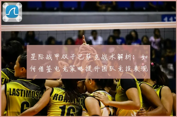 星际战甲双子巴萨克战术解析：如何借鉴电竞策略提升团队竞技表现？