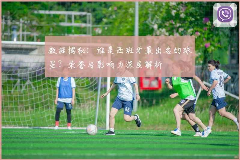数据揭秘：谁是西班牙最出名的球星？荣誉与影响力深度解析