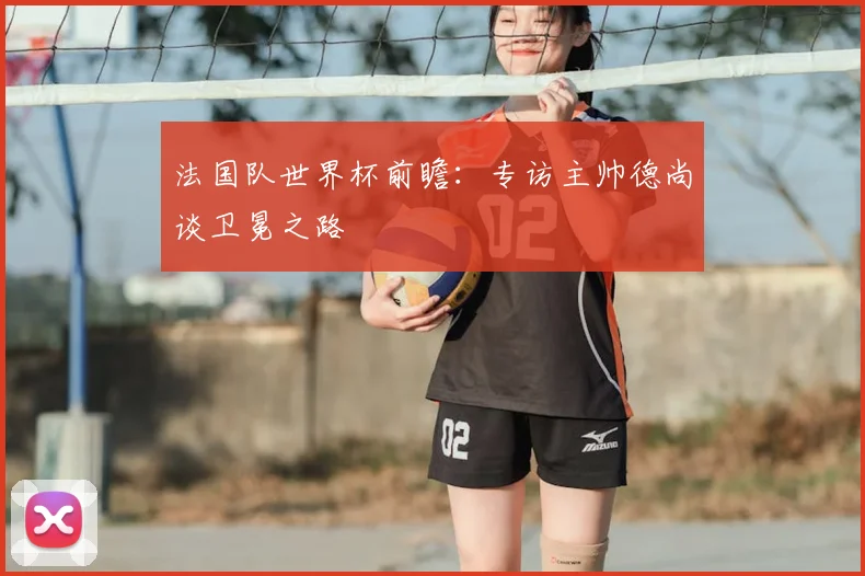 法国队世界杯前瞻：专访主帅德尚谈卫冕之路