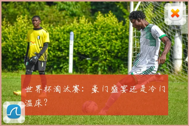世界杯淘汰赛:豪门盛宴还是冷门温床?