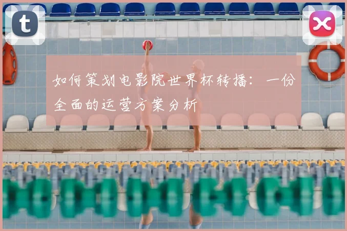 如何策划电影院世界杯转播：一份全面的运营方案分析