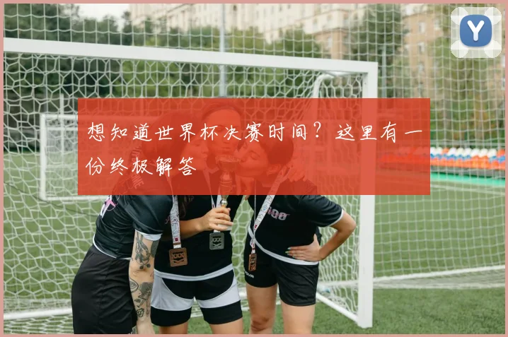 想知道世界杯决赛时间?这里有一份终极解答