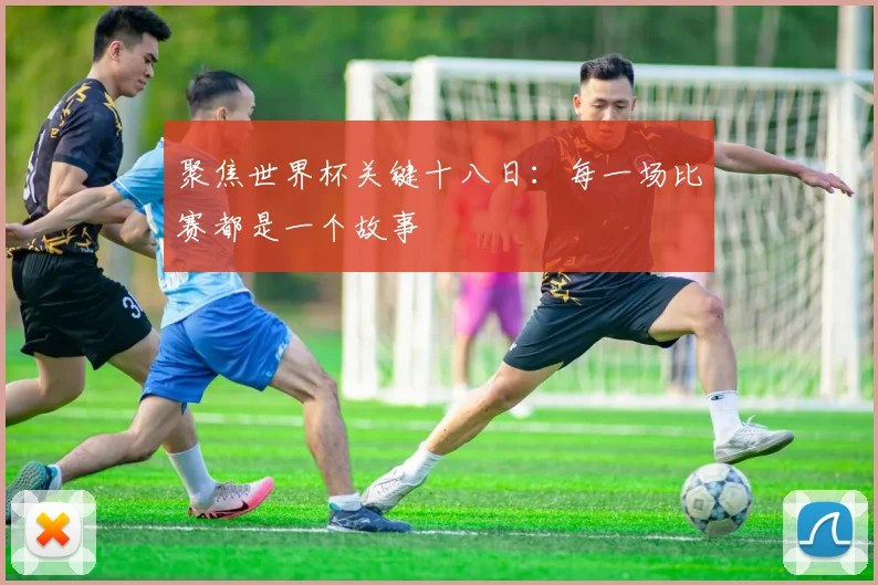 聚焦世界杯关键十八日:每一场比赛都是一个故事