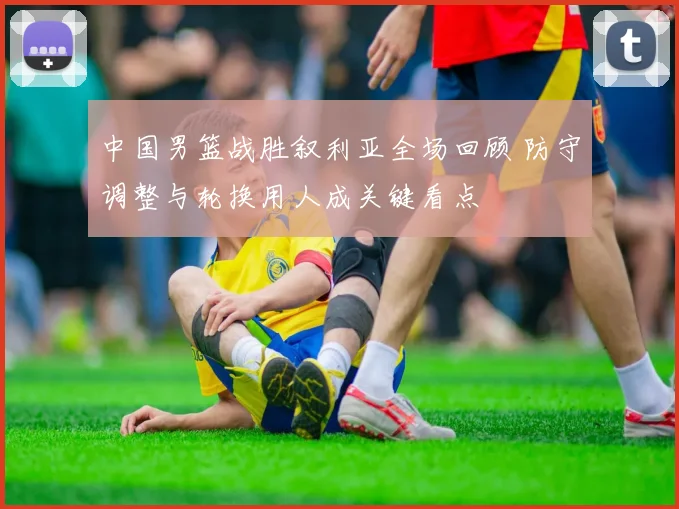 中国男篮战胜叙利亚全场回顾 防守调整与轮换用人成关键看点