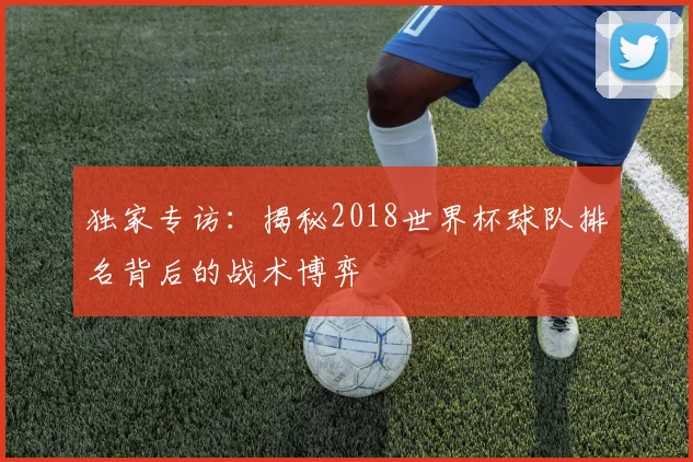 独家专访：揭秘2018世界杯球队排名背后的战术博弈