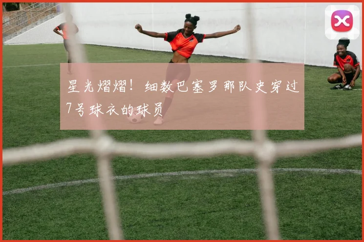 星光熠熠！细数巴塞罗那队史穿过7号球衣的球员