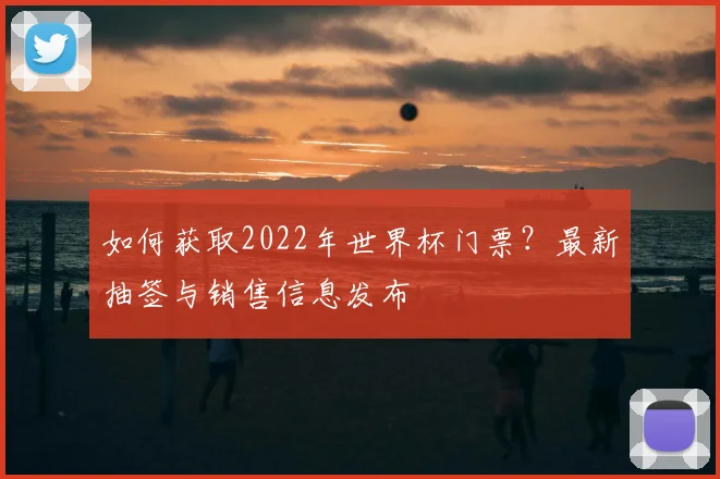如何获取2022年世界杯门票？最新抽签与销售信息发布
