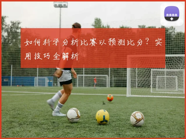 如何科学分析比赛以预测比分？实用技巧全解析