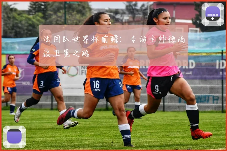 法国队世界杯前瞻：专访主帅德尚谈卫冕之路