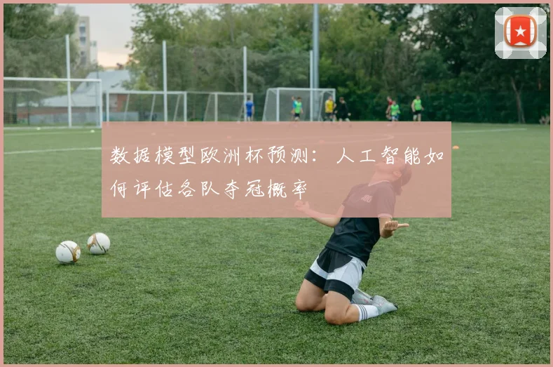 数据模型欧洲杯预测：人工智能如何评估各队夺冠概率