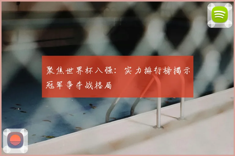聚焦世界杯八强:实力排行榜揭示冠军争夺战格局