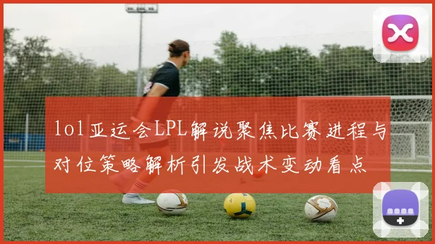 lol亚运会LPL解说聚焦比赛进程与对位策略解析引发战术变动看点
