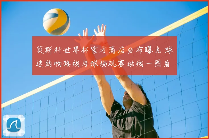 莫斯科世界杯官方商店分布曝光 球迷购物路线与球场观赛动线一图看懂