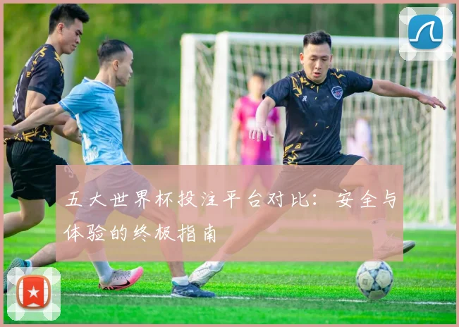 五大世界杯投注平台对比：安全与体验的终极指南