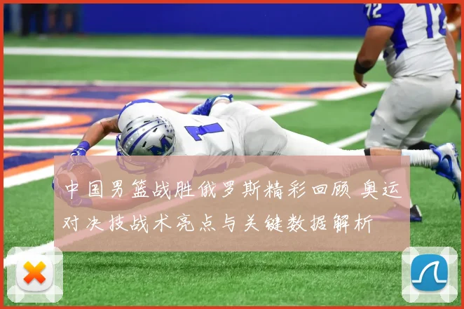 中国男篮战胜俄罗斯精彩回顾 奥运对决技战术亮点与关键数据解析