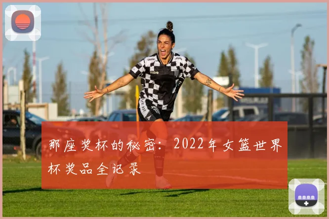 那座奖杯的秘密：2022年女篮世界杯奖品全记录