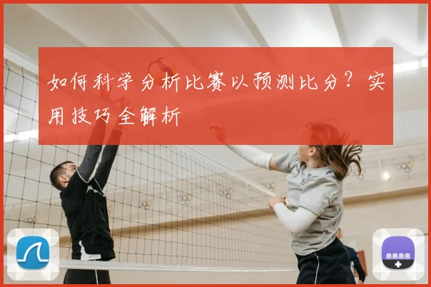 如何科学分析比赛以预测比分？实用技巧全解析