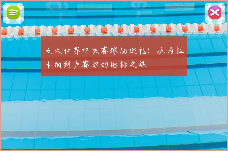 五大世界杯决赛球场巡礼：从马拉卡纳到卢赛尔的地标之旅
