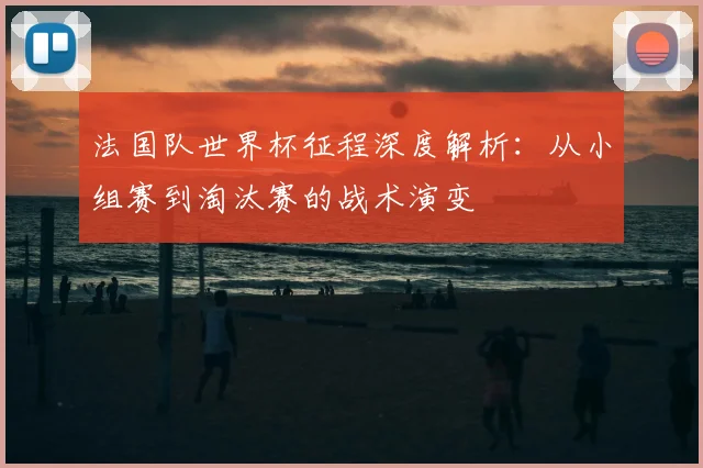 法国队世界杯征程深度解析:从小组赛到淘汰赛的战术演变