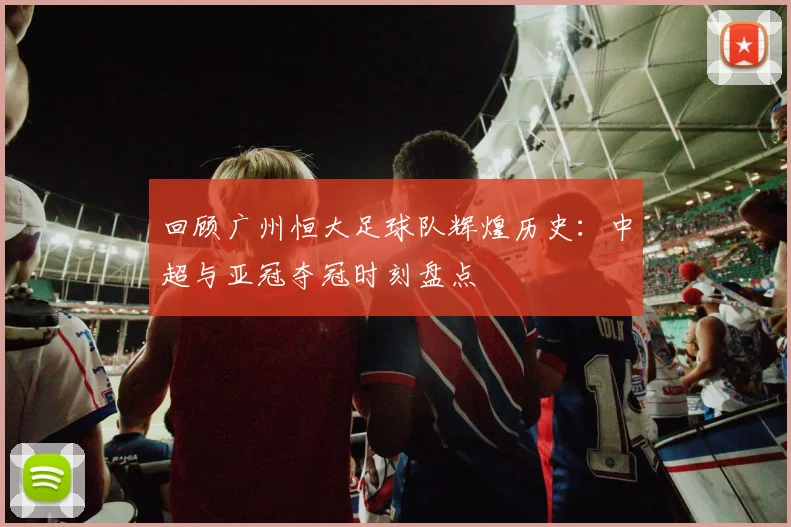 回顾广州恒大足球队辉煌历史：中超与亚冠夺冠时刻盘点