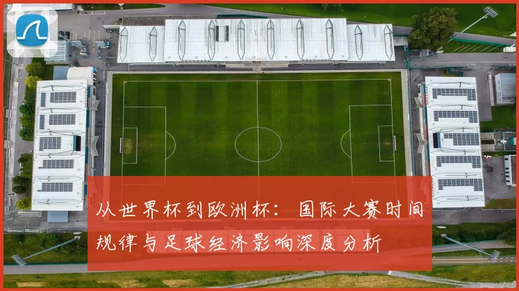 从世界杯到欧洲杯：国际大赛时间规律与足球经济影响深度分析