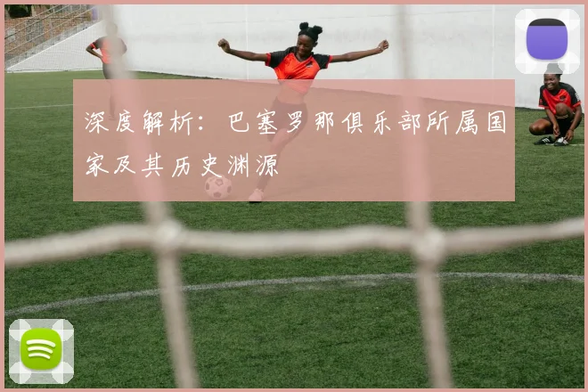 深度解析：巴塞罗那俱乐部所属国家及其历史渊源