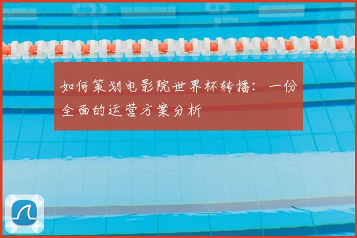 如何策划电影院世界杯转播：一份全面的运营方案分析