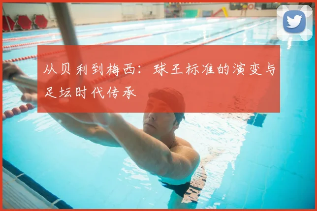 从贝利到梅西：球王标准的演变与足坛时代传承