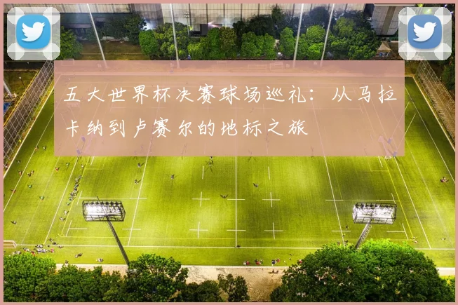 五大世界杯决赛球场巡礼：从马拉卡纳到卢赛尔的地标之旅