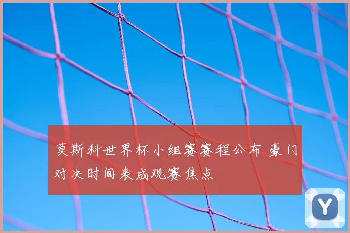 莫斯科世界杯小组赛赛程公布 豪门对决时间表成观赛焦点