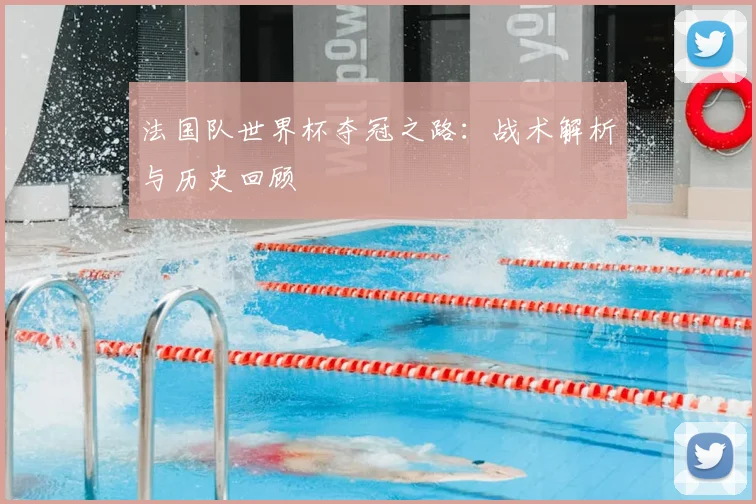 法国队世界杯夺冠之路：战术解析与历史回顾