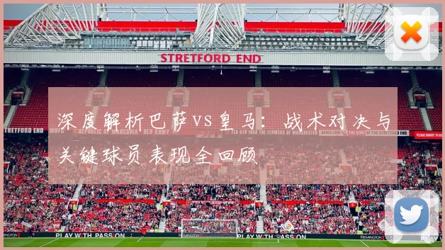 深度解析巴萨vs皇马：战术对决与关键球员表现全回顾